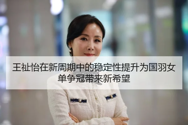 王祉怡在新周期中的稳定性提升为国羽女单争冠带来新希望