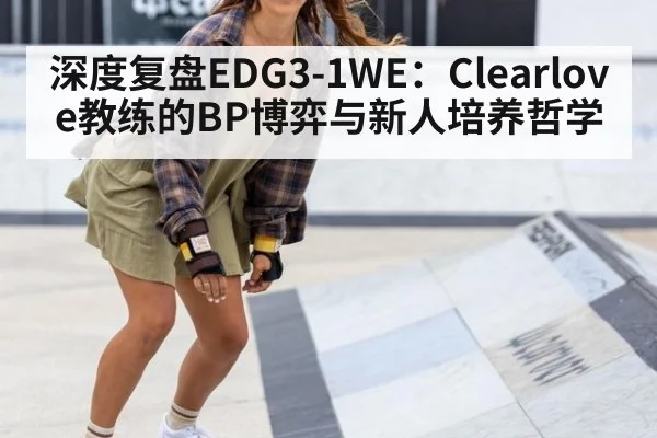 深度复盘EDG3-1WE:Clearlove教练的BP博弈与新人培养哲学