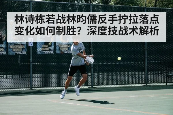 林诗栋若战林昀儒反手拧拉落点变化如何制胜?深度技战术解析