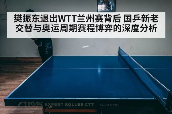 樊振东退出WTT兰州赛背后 国乒新老交替与奥运周期赛程博弈的深度分析
