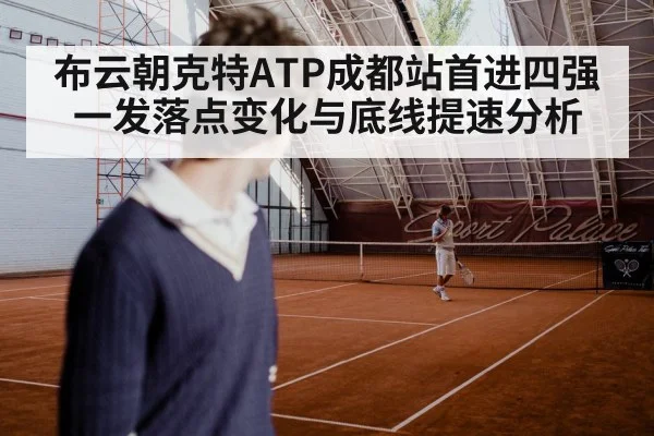 布云朝克特ATP成都站首进四强 一发落点变化与底线提速分析