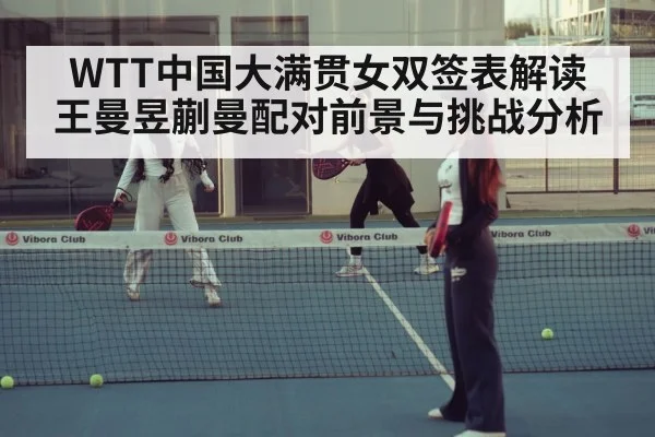 WTT中国大满贯女双签表解读 王曼昱蒯曼配对前景与挑战分析