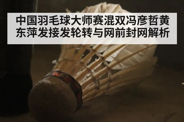 中国羽毛球大师赛混双冯彦哲黄东萍发接发轮转与网前封网解析