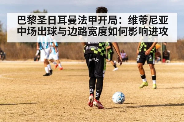 巴黎圣日耳曼法甲开局：维蒂尼亚中场出球与边路宽度如何影响进攻