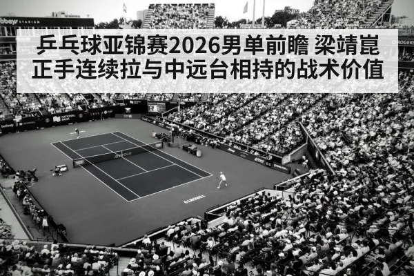 乒乓球亚锦赛2026男单前瞻 梁靖崑正手连续拉与中远台相持的战术价值