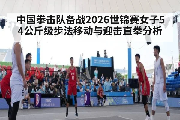 中国拳击队备战2026世锦赛女子54公斤级步法移动与迎击直拳分析