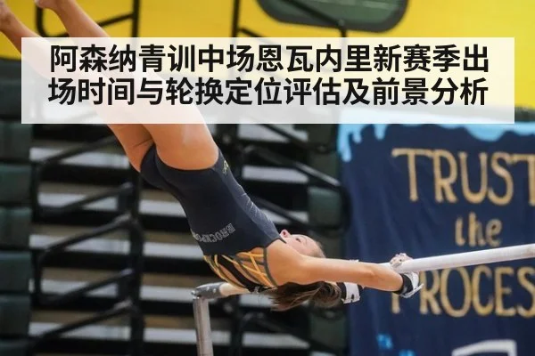 阿森纳青训中场恩瓦内里新赛季出场时间与轮换定位评估及前景分析