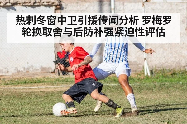 热刺冬窗中卫引援传闻分析 罗梅罗轮换取舍与后防补强紧迫性评估