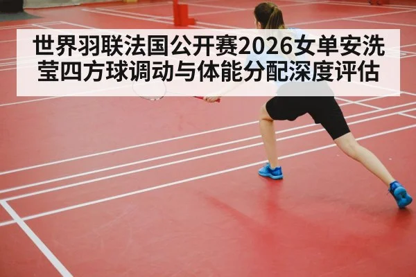 世界羽联法国公开赛2026女单安洗莹四方球调动与体能分配深度评估