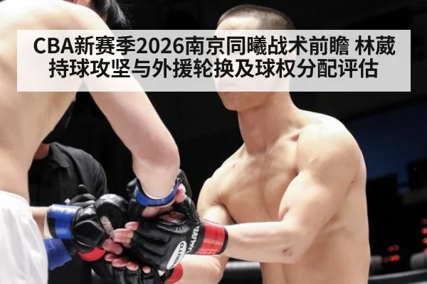 CBA新赛季2026南京同曦战术前瞻 林葳持球攻坚与外援轮换及球权分配评估