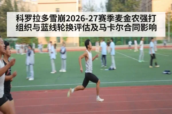 科罗拉多雪崩2026-27赛季麦金农强打组织与蓝线轮换评估及马卡尔合同影响