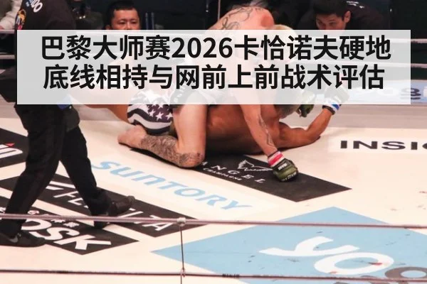 巴黎大师赛2026卡恰诺夫硬地底线相持与网前上前战术评估